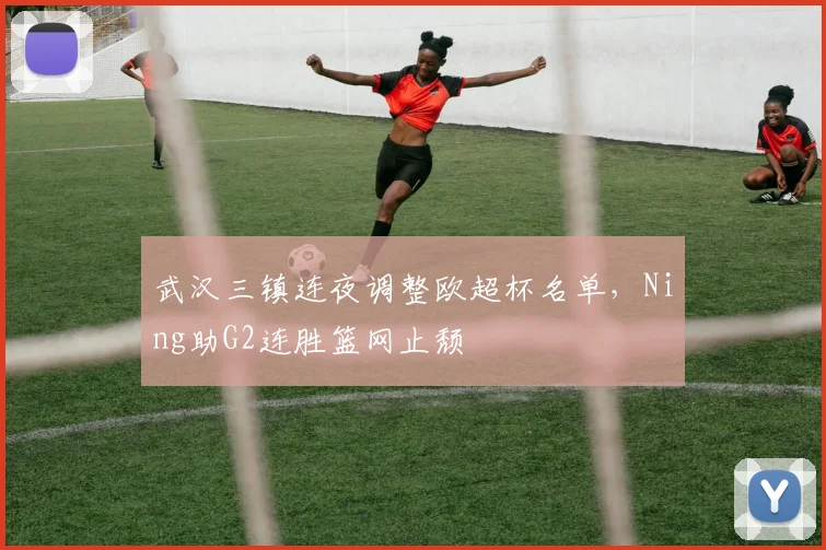 武汉三镇连夜调整欧超杯名单，Ning助G2连胜篮