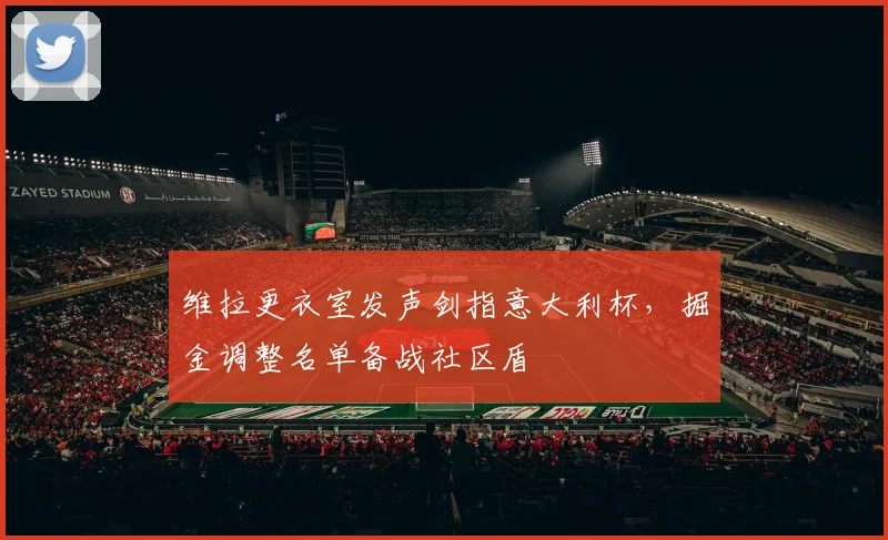 维拉更衣室发声剑指意大利杯，掘金调整名单备战社区盾