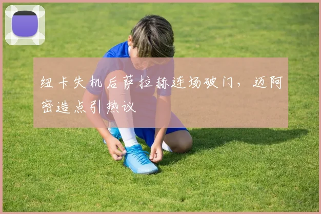 纽卡失机后萨拉赫连场破门,迈阿密造点引热议
