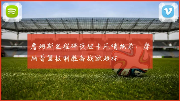 詹姆斯里程碑夜纽卡压哨绝杀,摩纳哥篮板制胜备战欧超杯