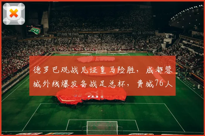 德罗巴观战见证皇马险胜，成都蓉城外线爆发备