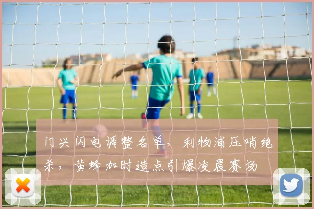 门兴闪电调整名单，利物浦压哨绝杀，黄蜂加时造