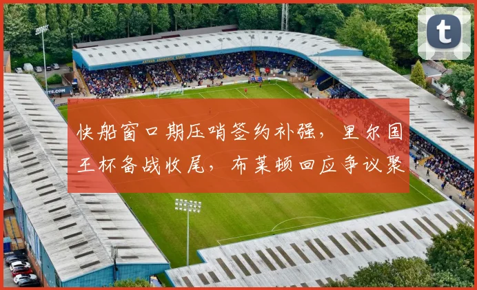快船窗口期压哨签约补强，里尔国王杯备战收尾