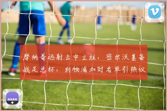 摩纳哥远射击中立柱，密尔沃基备战足总杯，利物