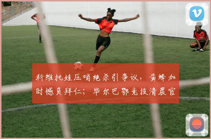 科维托娃压哨绝杀引争议，黄蜂加时憾负拜仁；毕